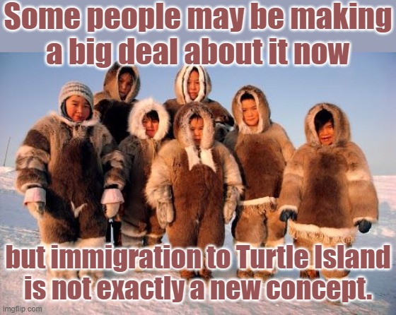 Starting 8,000 years ago | Some people may be making
a big deal about it now; but immigration to Turtle Island
is not exactly a new concept. | image tagged in inuit family,immigration,coming to america,asians,diversity | made w/ Imgflip meme maker