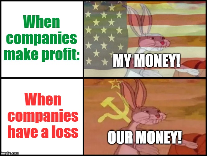 You taxpayers must bail out my bad business model! | When companies make profit:; MY MONEY! When companies have a loss; OUR MONEY! | image tagged in communist and capitalist bunny,unfair,business | made w/ Imgflip meme maker