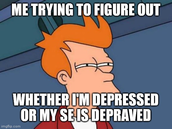 Futurama Fry Meme | ME TRYING TO FIGURE OUT; WHETHER I'M DEPRESSED OR MY SE IS DEPRAVED | image tagged in memes,futurama fry | made w/ Imgflip meme maker