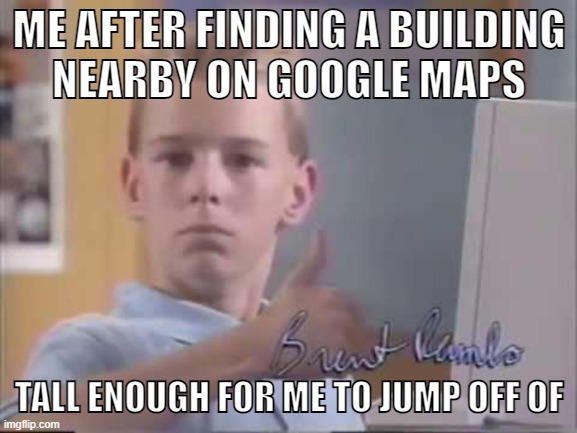 Suicidal kid | ME AFTER FINDING A BUILDING
NEARBY ON GOOGLE MAPS; TALL ENOUGH FOR ME TO JUMP OFF OF | image tagged in brent rambo,suicide,depression,anxiety,crippling depression,google maps | made w/ Imgflip meme maker