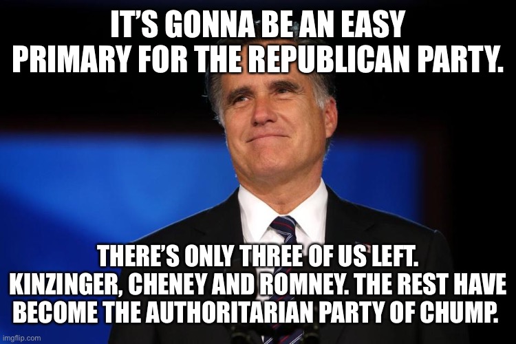 Mitt Romney | IT’S GONNA BE AN EASY PRIMARY FOR THE REPUBLICAN PARTY. THERE’S ONLY THREE OF US LEFT. KINZINGER, CHENEY AND ROMNEY. THE REST HAVE BECOME THE AUTHORITARIAN PARTY OF CHUMP. | image tagged in mitt romney | made w/ Imgflip meme maker