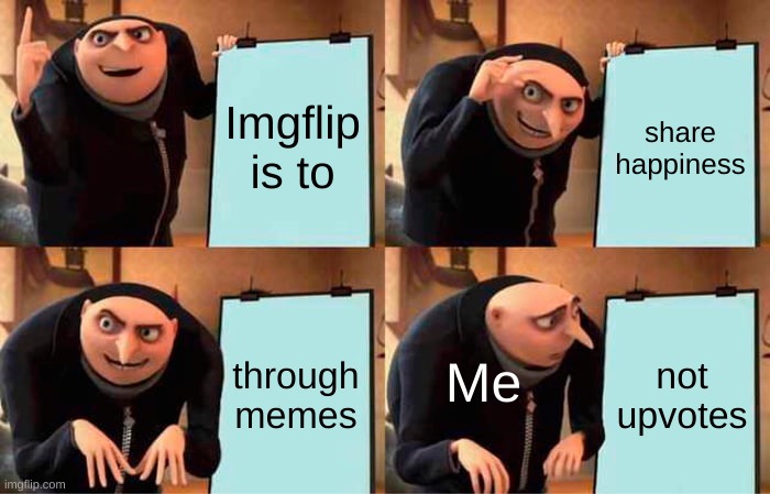 yup, definitely not upvotes. (looks around nervously in doubt) | Imgflip is to; share happiness; through memes; not upvotes; Me | image tagged in memes,gru's plan,imgflip,meanwhile on imgflip | made w/ Imgflip meme maker