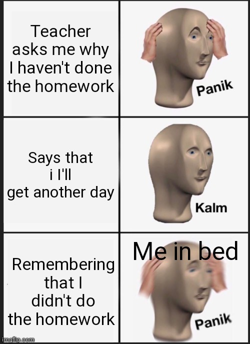 Happens To The Best Of Us | Teacher asks me why I haven't done the homework; Says that i I'll get another day; Me in bed; Remembering that I didn't do the homework | image tagged in memes,panik kalm panik | made w/ Imgflip meme maker