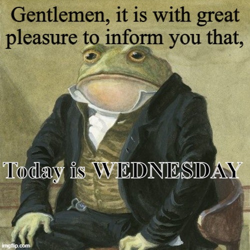 WEDNESDAY |  Gentlemen, it is with great pleasure to inform you that, Today is WEDNESDAY | image tagged in gentlemen it is with great pleasure to inform you that | made w/ Imgflip meme maker