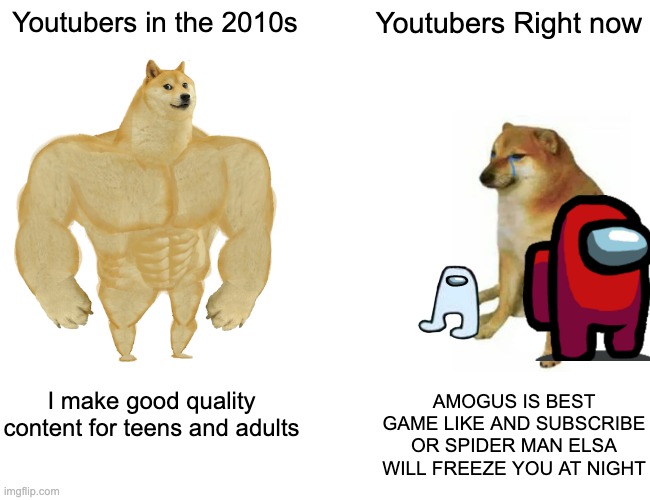 Buff Doge vs. Cheems Meme | Youtubers in the 2010s; Youtubers Right now; I make good quality content for teens and adults; AMOGUS IS BEST GAME LIKE AND SUBSCRIBE OR SPIDER MAN ELSA WILL FREEZE YOU AT NIGHT | image tagged in memes,buff doge vs cheems,amogus,youtubers,among us | made w/ Imgflip meme maker