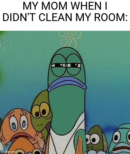 Ur screwed son | MY MOM WHEN I DIDN'T CLEAN MY ROOM: | image tagged in spongebob | made w/ Imgflip meme maker
