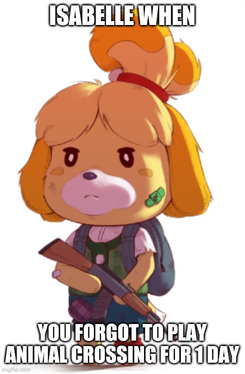 Isabelle: Ready to Smash | ISABELLE WHEN; YOU FORGOT TO PLAY ANIMAL CROSSING FOR 1 DAY | image tagged in isabelle ready to smash | made w/ Imgflip meme maker