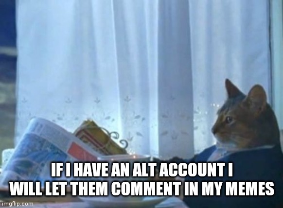 I Should Buy A Boat Cat | IF I HAVE AN ALT ACCOUNT I WILL LET THEM COMMENT IN MY MEMES | image tagged in memes,i should buy a boat cat | made w/ Imgflip meme maker