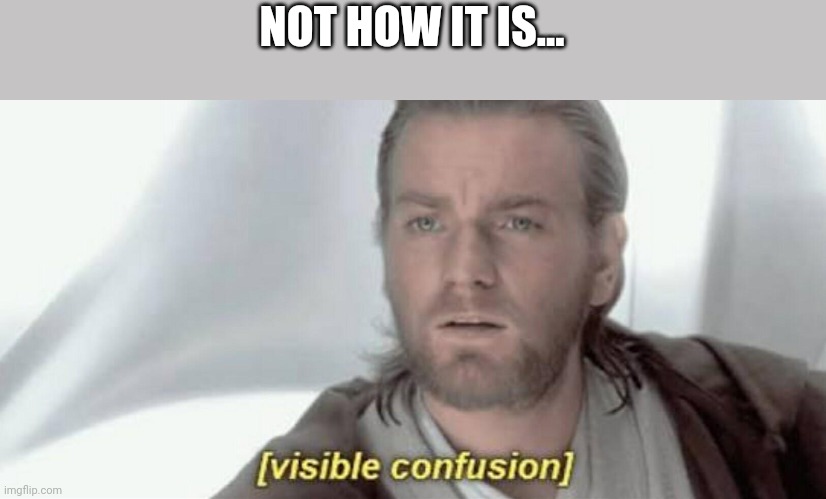 Visible Confusion | NOT HOW IT IS... | image tagged in visible confusion | made w/ Imgflip meme maker