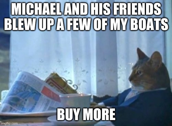 I have no sense of humor | MICHAEL AND HIS FRIENDS BLEW UP A FEW OF MY BOATS; BUY MORE | image tagged in memes,i should buy a boat cat | made w/ Imgflip meme maker