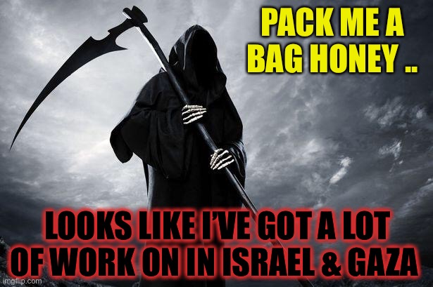 Death .. taking a break from Covid for some time in the sun ;-) | PACK ME A BAG HONEY .. LOOKS LIKE I’VE GOT A LOT OF WORK ON IN ISRAEL & GAZA | image tagged in death,arab israel conflict,hamas,idf,civilian deaths,dark humour | made w/ Imgflip meme maker