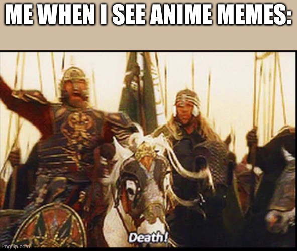 Death! Says Theoden | ME WHEN I SEE ANIME MEMES: | image tagged in death says theoden | made w/ Imgflip meme maker