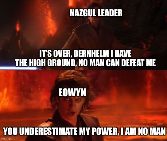 A LoTR meme in a Star Wars template | NAZGUL LEADER; IT’S OVER, DERNHELM I HAVE THE HIGH GROUND, NO MAN CAN DEFEAT ME; EOWYN; YOU UNDERESTIMATE MY POWER, I AM NO MAN | image tagged in it's over anakin i have the high ground | made w/ Imgflip meme maker