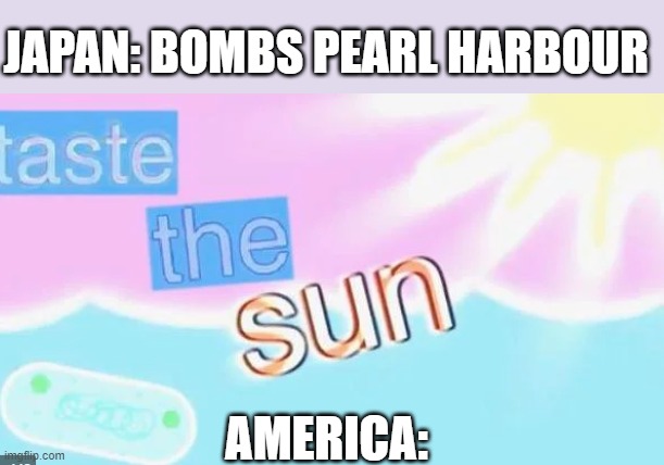 Taste the sUUUUN | JAPAN: BOMBS PEARL HARBOUR; AMERICA: | image tagged in sun | made w/ Imgflip meme maker