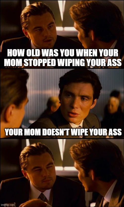 Wipe it your self I'm Busy | HOW OLD WAS YOU WHEN YOUR MOM STOPPED WIPING YOUR ASS; YOUR MOM DOESN'T WIPE YOUR ASS | image tagged in conversation,memes,funny | made w/ Imgflip meme maker