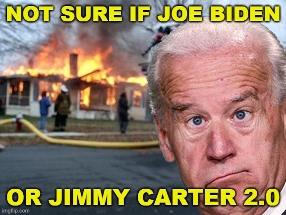 Not sure if Joe Biden or Jimmy Carter 2.0 | NOT SURE IF JOE BIDEN; OR JIMMY CARTER 2.0 | image tagged in disaster biden | made w/ Imgflip meme maker