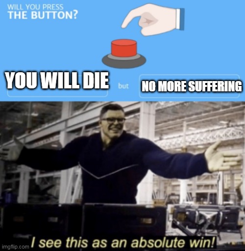 i want to die | YOU WILL DIE; NO MORE SUFFERING | image tagged in will you press the button,i see this as an absolute win | made w/ Imgflip meme maker