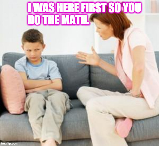 parent scolding child | I WAS HERE FIRST SO YOU
DO THE MATH. | image tagged in parent scolding child | made w/ Imgflip meme maker