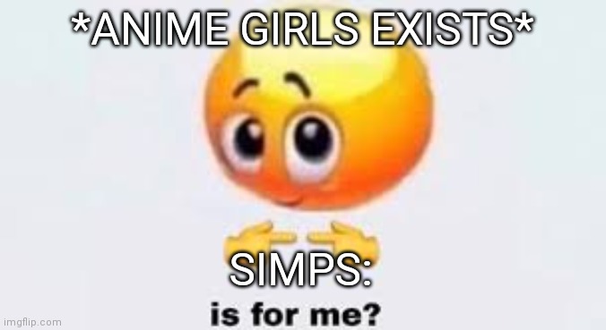 Is for me | *ANIME GIRLS EXISTS*; SIMPS: | image tagged in is for me | made w/ Imgflip meme maker