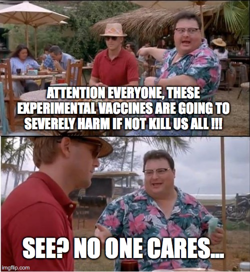 These experimental vaccines are going to harm or kill us all | ATTENTION EVERYONE, THESE EXPERIMENTAL VACCINES ARE GOING TO SEVERELY HARM IF NOT KILL US ALL !!! SEE? NO ONE CARES... | image tagged in see nobody cares,experimental,vaccines,kill,covid | made w/ Imgflip meme maker