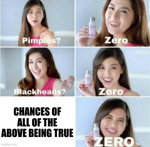Pimples, Zero! | CHANCES OF ALL OF THE ABOVE BEING TRUE | image tagged in pimples zero | made w/ Imgflip meme maker