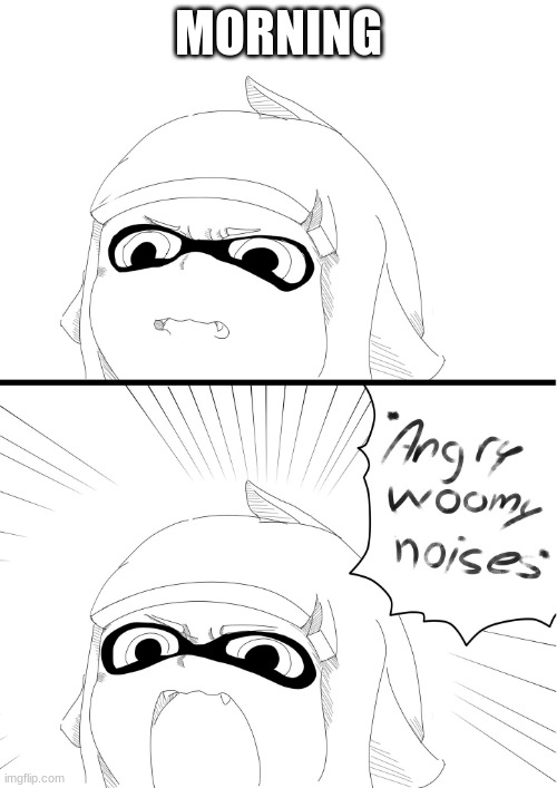 angry woomy noises | MORNING | image tagged in angry woomy noises | made w/ Imgflip meme maker