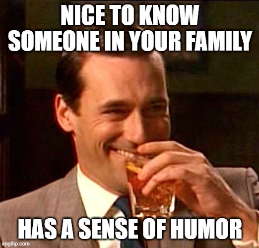 drinking guy | NICE TO KNOW SOMEONE IN YOUR FAMILY HAS A SENSE OF HUMOR | image tagged in drinking guy | made w/ Imgflip meme maker