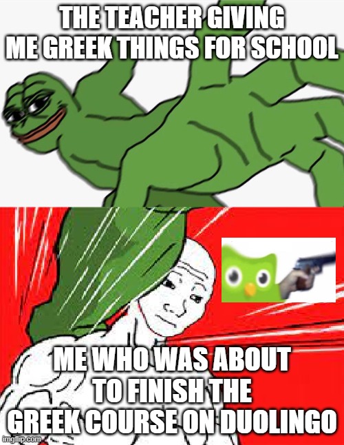 Pepe punch vs. Dodging Wojak | THE TEACHER GIVING ME GREEK THINGS FOR SCHOOL; ME WHO WAS ABOUT TO FINISH THE GREEK COURSE ON DUOLINGO | image tagged in pepe punch vs dodging wojak | made w/ Imgflip meme maker