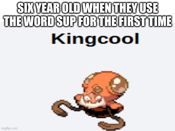 king coooooooooool | SIX YEAR OLD WHEN THEY USE THE WORD SUP FOR THE FIRST TIME | made w/ Imgflip meme maker