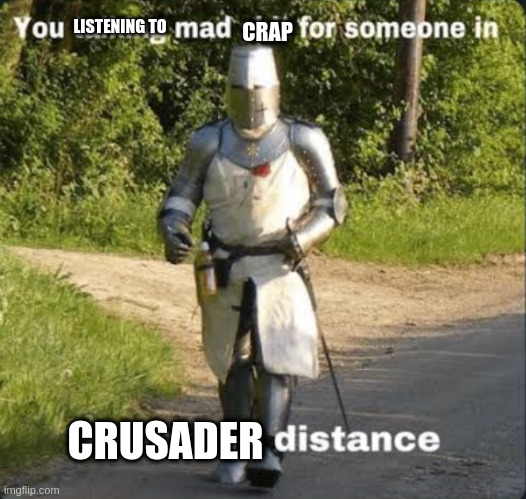 Your talking mad shit for somebody in crusading distance | CRAP CRUSADER LISTENING TO | image tagged in your talking mad shit for somebody in crusading distance | made w/ Imgflip meme maker