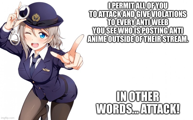 Queenofdankness_Jemy_APChief Announcement | I PERMIT ALL OF YOU TO ATTACK AND GIVE VIOLATIONS TO EVERY ANTI WEEB YOU SEE WHO IS POSTING ANTI ANIME OUTSIDE OF THEIR STREAM. IN OTHER WORDS... ATTACK! | image tagged in queenofdankness_jemy_apchief announcement | made w/ Imgflip meme maker