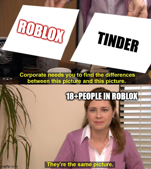 18+ be like: | ROBLOX; TINDER; 18+PEOPLE IN ROBLOX | image tagged in they are the same picture,roblox meme | made w/ Imgflip meme maker