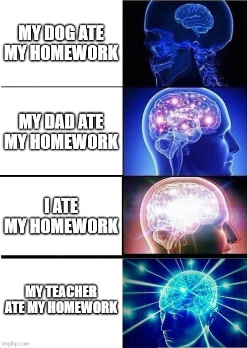 Expanding Brain Meme | MY DOG ATE MY HOMEWORK; MY DAD ATE MY HOMEWORK; I ATE MY HOMEWORK; MY TEACHER ATE MY HOMEWORK | image tagged in memes,expanding brain | made w/ Imgflip meme maker