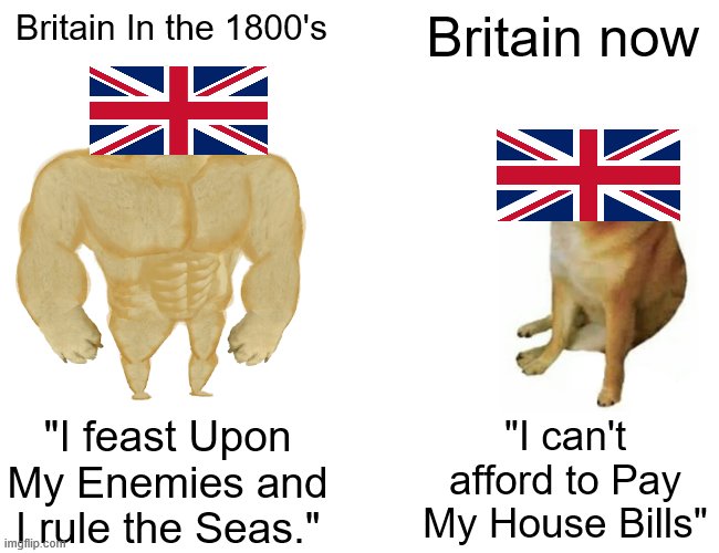Britain's Decline | Britain In the 1800's; Britain now; "I feast Upon My Enemies and I rule the Seas."; "I can't afford to Pay My House Bills" | image tagged in memes,buff doge vs cheems | made w/ Imgflip meme maker