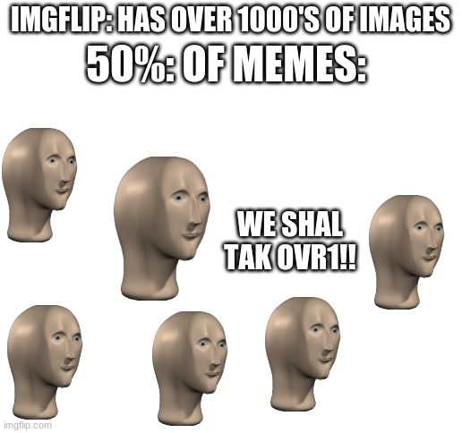 this is just a joke dont start any wars | 50%: OF MEMES:; IMGFLIP: HAS OVER 1000'S OF IMAGES; WE SHAL TAK OVR1!! | image tagged in blank white template,true,stonks,i will offend everyone | made w/ Imgflip meme maker