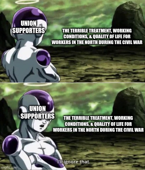 Freiza I'll ignore that | UNION SUPPORTERS; THE TERRIBLE TREATMENT, WORKING CONDITIONS, & QUALITY OF LIFE FOR WORKERS IN THE NORTH DURING THE CIVIL WAR; UNION SUPPORTERS; THE TERRIBLE TREATMENT, WORKING CONDITIONS, & QUALITY OF LIFE FOR WORKERS IN THE NORTH DURING THE CIVIL WAR | image tagged in freiza i'll ignore that,memes | made w/ Imgflip meme maker