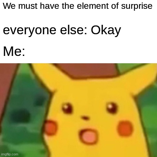 if no one gets this, u are surprised because it says so. plz up vote I have never gotten to 20 of them | We must have the element of surprise; everyone else: Okay; Me: | image tagged in memes,surprised pikachu | made w/ Imgflip meme maker