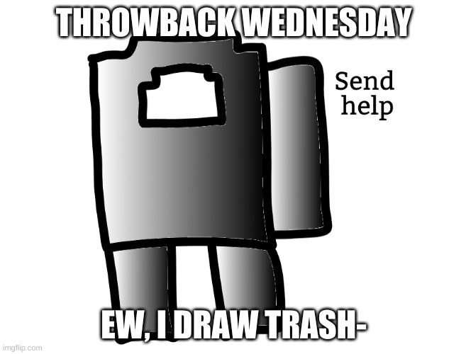 Send help | THROWBACK WEDNESDAY; EW, I DRAW TRASH- | image tagged in send help | made w/ Imgflip meme maker