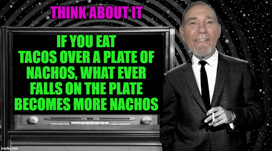 think about it | THINK ABOUT IT; IF YOU EAT TACOS OVER A PLATE OF NACHOS, WHAT EVER FALLS ON THE PLATE BECOMES MORE NACHOS | image tagged in the kewlew zone,hummmmmm | made w/ Imgflip meme maker