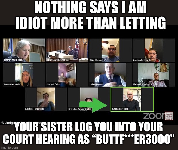 Buttf***er3000 - Best screen name ever on a Zoom meeting | NOTHING SAYS I AM IDIOT MORE THAN LETTING; YOUR SISTER LOG YOU INTO YOUR COURT HEARING AS “BUTTF***ER3000” | image tagged in zoom,screen name,court hearing,buttf___er3000 | made w/ Imgflip meme maker