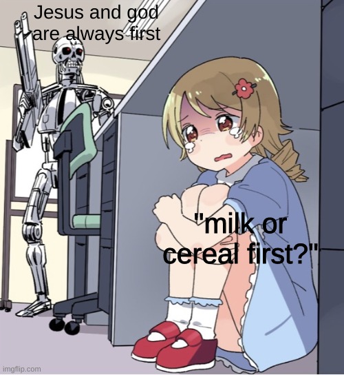 Someones gonna get pissed at my meme | Jesus and god are always first; "milk or cereal first?" | image tagged in anime girl hiding from terminator | made w/ Imgflip meme maker