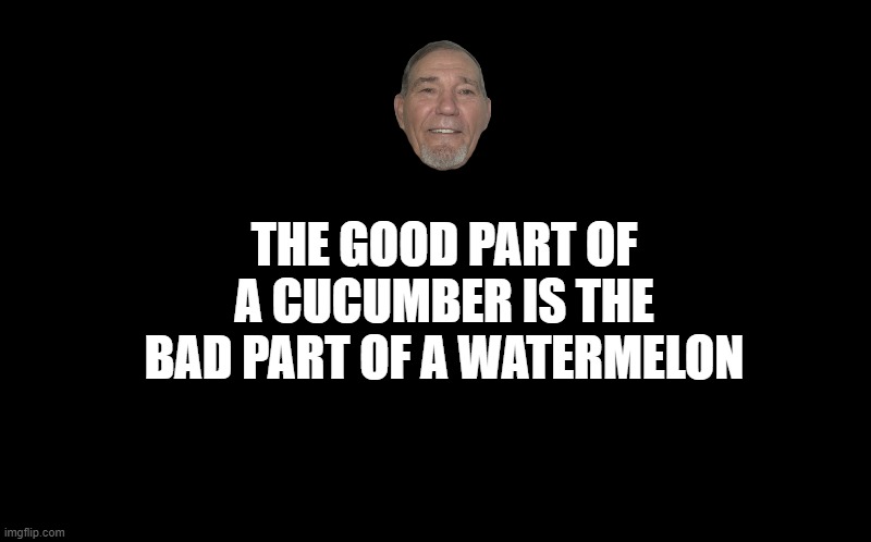 black screen | THE GOOD PART OF A CUCUMBER IS THE BAD PART OF A WATERMELON | image tagged in black screen | made w/ Imgflip meme maker