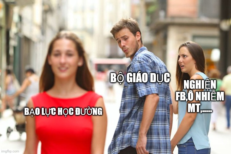 BẠO LỰC HỌC ĐƯỜNG BỘ GIÁO DỤC NGHIỆN FB,Ô NHIỄM MT,..... | image tagged in memes,distracted boyfriend | made w/ Imgflip meme maker