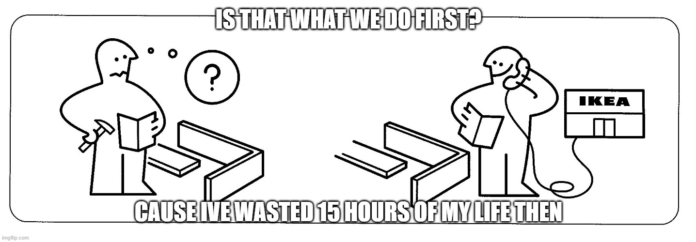 hha | IS THAT WHAT WE DO FIRST? CAUSE IVE WASTED 15 HOURS OF MY LIFE THEN | image tagged in ikea | made w/ Imgflip meme maker
