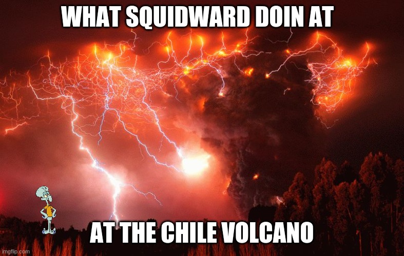 Chile Volcano | WHAT SQUIDWARD DOIN AT; AT THE CHILE VOLCANO | image tagged in chile volcano | made w/ Imgflip meme maker