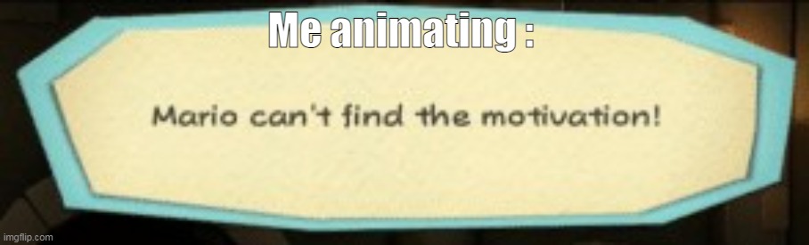 I've done nothing but googling how to put over stuff for 3 days | Me animating : | image tagged in mario can't find the motivation | made w/ Imgflip meme maker