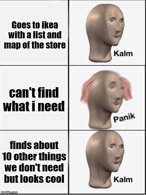 ikea kalm | Goes to ikea with a list and map of the store; can't find what i need; finds about 10 other things we don't need but looks cool | image tagged in reverse kalm panik | made w/ Imgflip meme maker