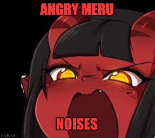Meru screaming | ANGRY MERU NOISES | image tagged in meru screaming | made w/ Imgflip meme maker