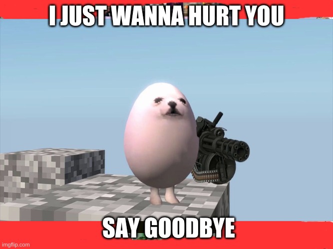 Egg dog | I JUST WANNA HURT YOU; SAY GOODBYE | image tagged in minigun | made w/ Imgflip meme maker