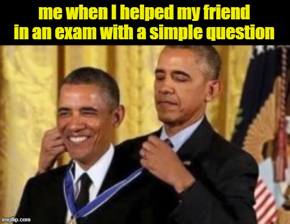 memes | me when I helped my friend in an exam with a simple question | image tagged in barack obama,obama medal,so true memes,funny memes,too funny,hilarious memes | made w/ Imgflip meme maker